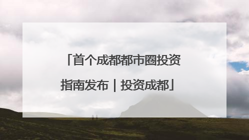 首个成都都市圈投资指南发布｜投资成都